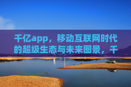 千亿app，移动互联网时代的超级生态与未来图景，千亿app，移动互联网时代的超级生态与未来图景