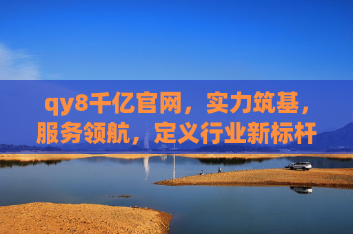qy8千亿官网，实力筑基，服务领航，定义行业新标杆，qy8千亿官网，实力筑基服务领航，定义行业新标杆