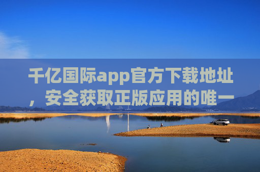 千亿国际app官方下载地址，安全获取正版应用的唯一途径，千亿国际app官方下载，安全正版唯一获取途径