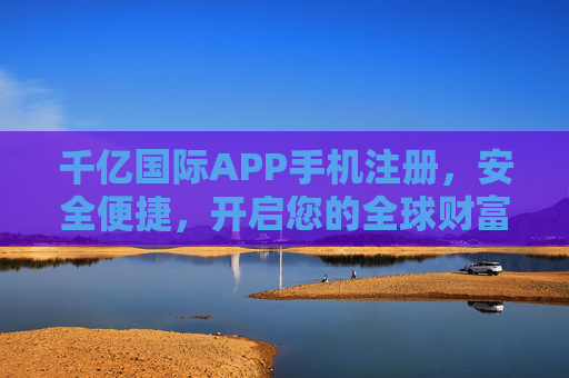 千亿国际APP手机注册，安全便捷，开启您的全球财富之旅，千亿国际APP手机注册，安全便捷，开启全球财富之旅