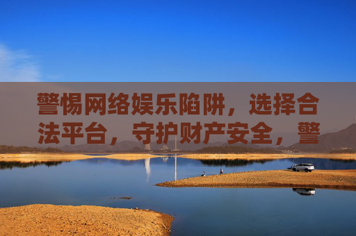 警惕网络娱乐陷阱，选择合法平台，守护财产安全，警惕网络娱乐陷阱，选择合法平台守护财产安全