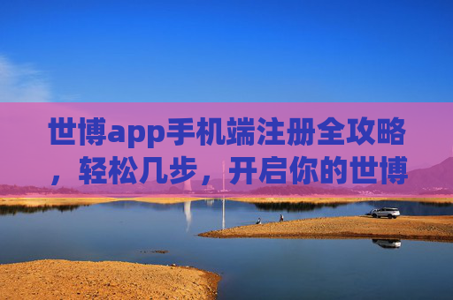 世博app手机端注册全攻略，轻松几步，开启你的世博之旅，世博app手机端注册全攻略