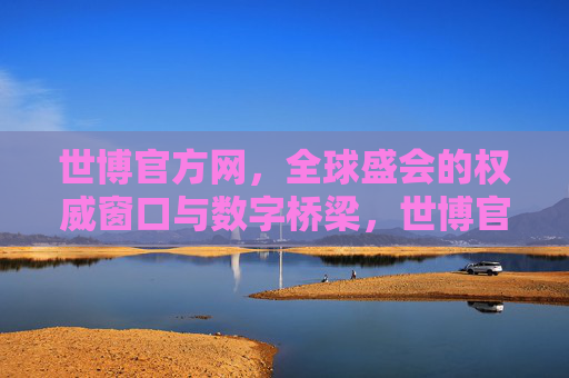 世博官方网，全球盛会的权威窗口与数字桥梁，世博官方网，全球盛会的权威窗口与数字桥梁