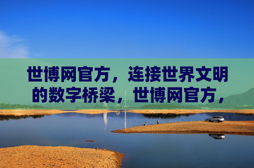 世博网官方，连接世界文明的数字桥梁，世博网官方，连接世界文明的数字桥梁