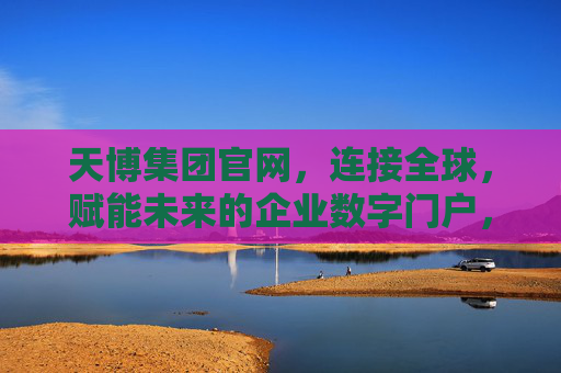 天博集团官网，连接全球，赋能未来的企业数字门户，天博集团官网，连接全球，赋能未来的企业数字门户