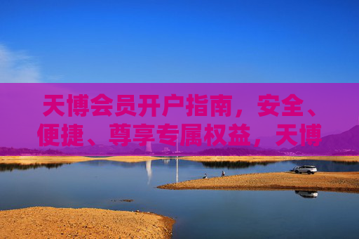 天博会员开户指南，安全、便捷、尊享专属权益，天博会员开户，安全便捷，尊享专属权益