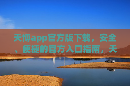 天博app官方版下载，安全、便捷的官方入口指南，天博app官方版下载，安全便捷的官方入口指南