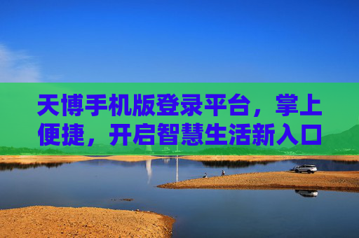 天博手机版登录平台，掌上便捷，开启智慧生活新入口，天博手机版，掌上便捷，智慧生活新入口