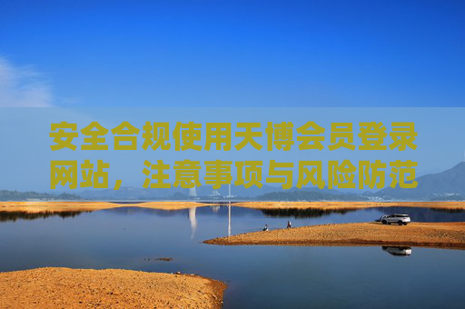 安全合规使用天博会员登录网站，注意事项与风险防范，安全合规使用天博会员登录网站，注意事项与风险防范