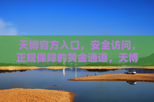 天博官方入口，安全访问，正规保障的黄金通道，天博官方入口，安全正规保障的黄金通道