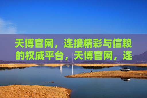天博官网,连接精彩与信赖的权威平台,天博官网,连接精彩与信赖的权威平台 天博官网,连接精彩与信赖的权威平台,天博官网,连接精彩与信赖的权威平台