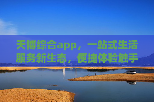 天博综合app，一站式生活服务新生态，便捷体验触手可及，天博综合app，一站式生活服务新生态，便捷体验触手可及