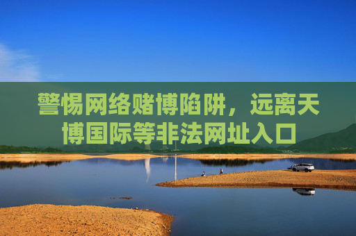 警惕网络赌博陷阱，远离天博国际等非法网址入口