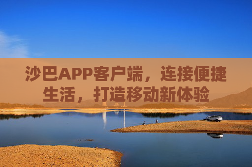沙巴APP客户端,连接便捷生活,打造移动新体验 沙巴APP客户端,连接便捷生活,打造移动新体验