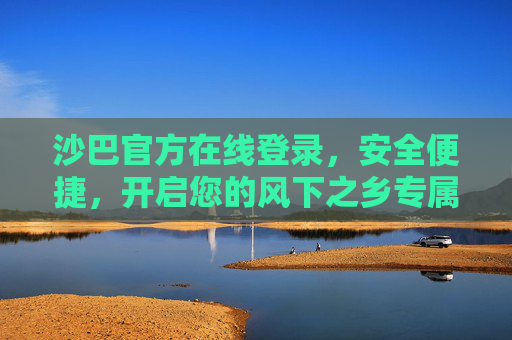 沙巴官方在线登录，安全便捷，开启您的风下之乡专属之旅，沙巴官方在线登录，安全便捷，开启风下之乡专属之旅