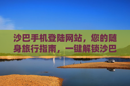 沙巴手机登陆网站，您的随身旅行指南，一键解锁沙巴精彩，沙巴手机网站，随身旅行指南，一键解锁精彩