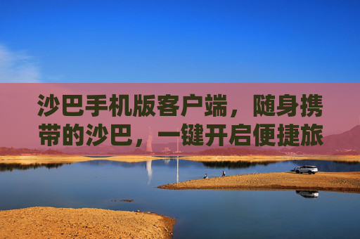 沙巴手机版客户端，随身携带的沙巴，一键开启便捷旅程，沙巴手机版客户端，随身携带，一键开启便捷旅程
