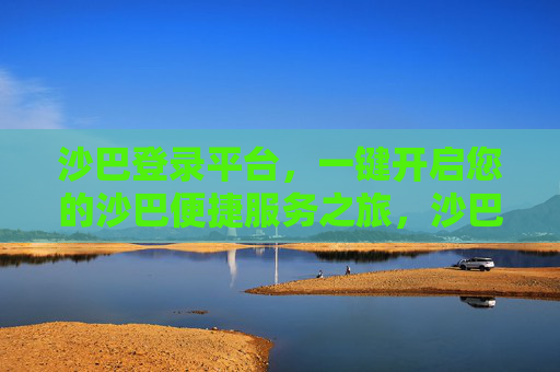 沙巴登录平台，一键开启您的沙巴便捷服务之旅，沙巴登录平台，一键开启便捷服务之旅