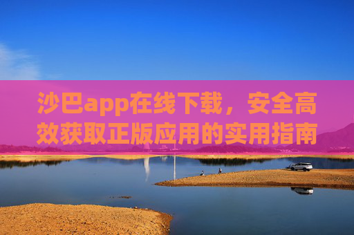 沙巴app在线下载，安全高效获取正版应用的实用指南，沙巴app在线下载，安全高效获取正版应用指南