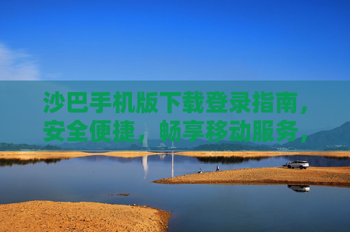 沙巴手机版下载登录指南，安全便捷，畅享移动服务，沙巴手机版下载登录指南，安全便捷畅享移动服务