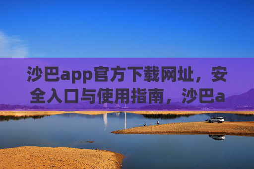 沙巴app官方下载网址，安全入口与使用指南，沙巴app官方下载网址，安全入口与使用指南