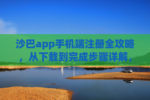 沙巴app手机端注册全攻略，从下载到完成步骤详解，沙巴app手机端注册全攻略，从下载到完成步骤详解