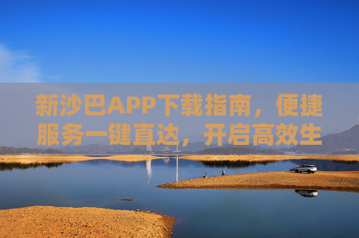 新沙巴APP下载指南，便捷服务一键直达，开启高效生活新体验，新沙巴APP下载指南，便捷高效，一键直达新体验