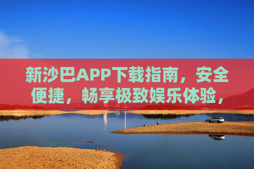 新沙巴APP下载指南，安全便捷，畅享极致娱乐体验，新沙巴APP下载指南，安全便捷畅享极致娱乐体验