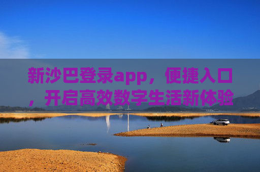 新沙巴登录app，便捷入口，开启高效数字生活新体验，新沙巴登录app，便捷入口开启高效数字新体验