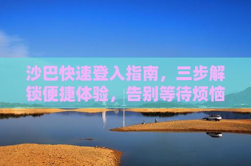 沙巴快速登入指南，三步解锁便捷体验，告别等待烦恼，沙巴三步快速登入指南，告别等待烦恼