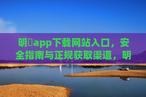 明陞app下载网站入口，安全指南与正规获取渠道，明陞app下载网站入口，安全指南与正规获取渠道