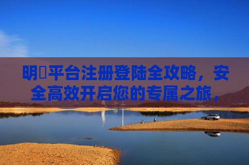 明陞平台注册登陆全攻略，安全高效开启您的专属之旅，明陞平台注册登陆全攻略，安全高效开启专属之旅