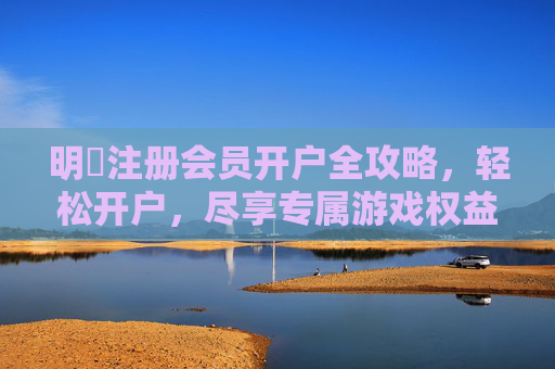 明陞注册会员开户全攻略，轻松开户，尽享专属游戏权益，明陞开户全攻略，轻松注册，尽享专属游戏权益