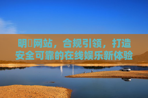 明陞网站，合规引领，打造安全可靠的在线娱乐新体验，明陞网站，合规引领，打造安全可靠在线娱乐新体验