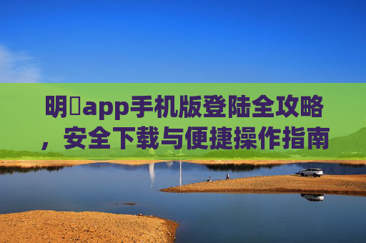 明陞app手机版登陆全攻略，安全下载与便捷操作指南，明限app手机版登陆安全下载与便捷操作全攻略