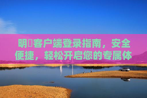 明陞客户端登录指南，安全便捷，轻松开启您的专属体验，明陞客户端登录指南，安全便捷，开启专属体验
