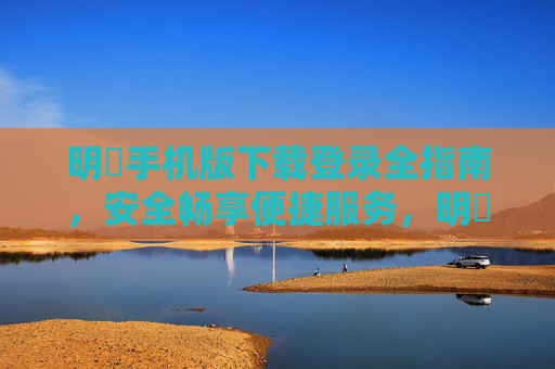 明陞手机版下载登录全指南，安全畅享便捷服务，明陞手机版下载登录全指南，安全便捷畅享服务