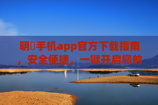 明陞手机app官方下载指南，安全便捷，一键开启您的专属体验，明陞手机app官方下载指南，安全便捷，一键开启专属体验