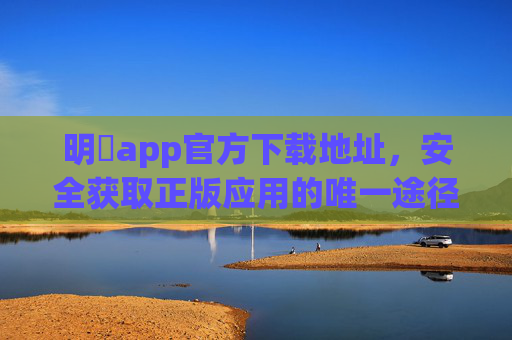 明陞app官方下载地址，安全获取正版应用的唯一途径，明陞app官方下载地址，安全获取正版应用的唯一途径
