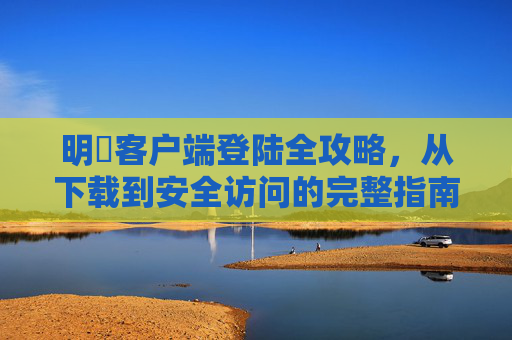 明陞客户端登陆全攻略，从下载到安全访问的完整指南，明陞客户端登陆全攻略，从下载到安全访问的完整指南