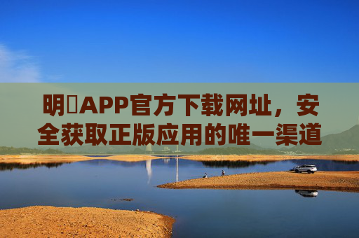 明陞APP官方下载网址，安全获取正版应用的唯一渠道，明陞APP官方下载网址，安全获取正版应用的唯一渠道