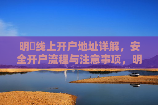 明陞线上开户地址详解，安全开户流程与注意事项，明陞线上开户地址详解，安全流程与注意事项
