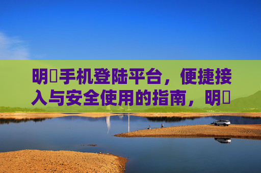 明陞手机登陆平台，便捷接入与安全使用的指南，明陞手机登陆平台，便捷接入与安全使用指南