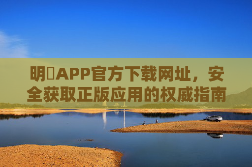 明陞APP官方下载网址，安全获取正版应用的权威指南，明陽APP官方下载，安全获取正版应用的权威指南