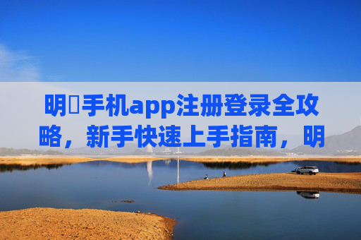 明陞手机app注册登录全攻略，新手快速上手指南，明陞手机app注册登录新手快速上手全攻略