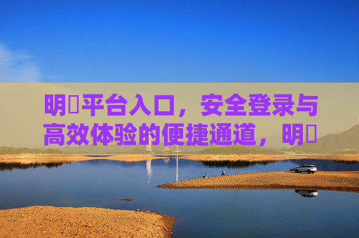 明陞平台入口，安全登录与高效体验的便捷通道，明陞平台入口，安全登录与高效体验的便捷通道
