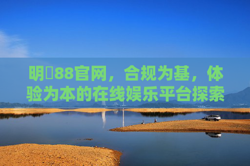 明陞88官网,合规为基,体验为本的在线娱乐平台探索 明陞88官网,合规为基,体验为本的在线娱乐平台探索