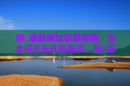 明陞最新网址获取指南，安全访问与注意事项，明陞最新网址获取指南，安全访问与注意事项