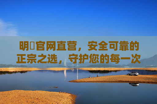 明陞官网直营，安全可靠的正宗之选，守护您的每一次信任，明陞官网直营，安全可靠的正宗之选，守护您的信任