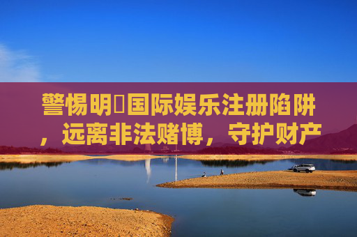 警惕明陞国际娱乐注册陷阱，远离非法赌博，守护财产安全，警惕明陞国际娱乐注册陷阱，远离非法赌博守护财产安全